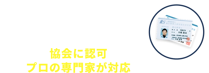 協会に認可されたプロの専門家が対応します